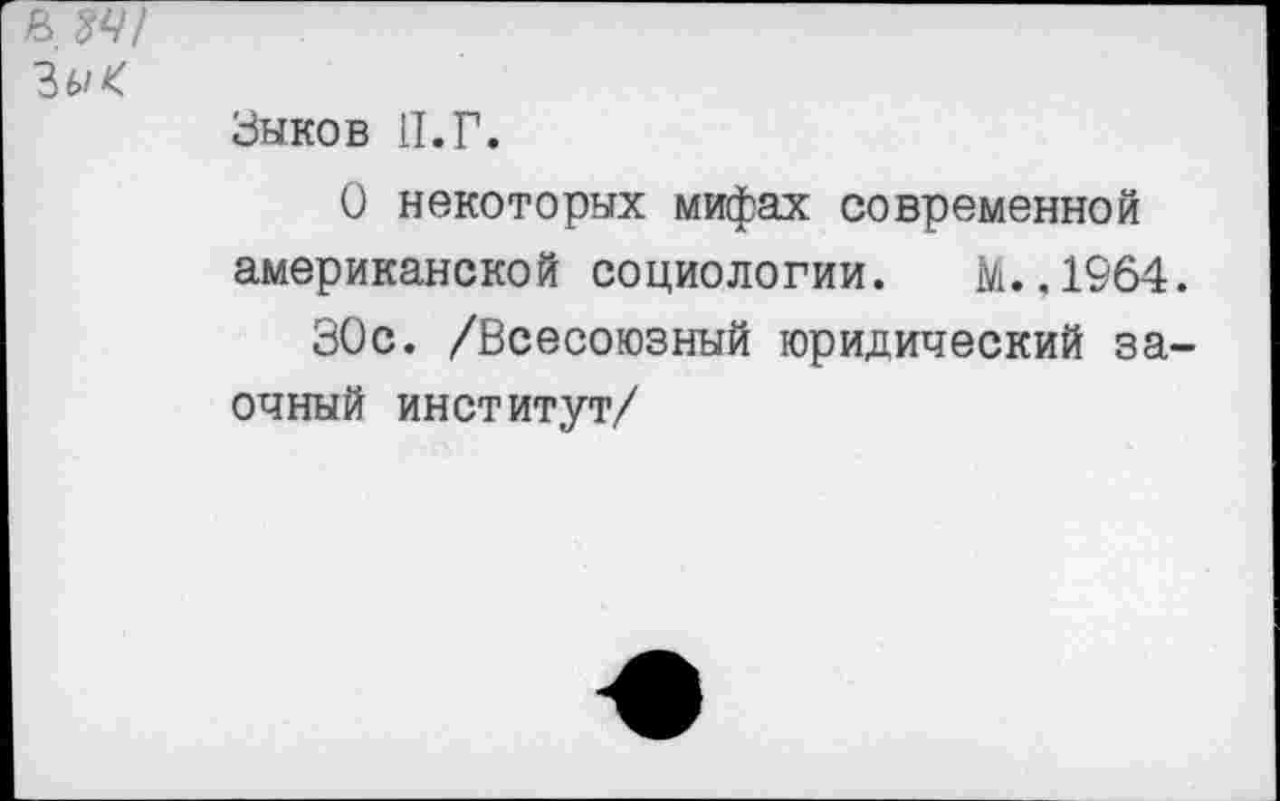 ﻿Зыков II.Г.
О некоторых мифах современной американской социологии. М. ,1964.
30с. /Всесоюзный юридический заочный институт/